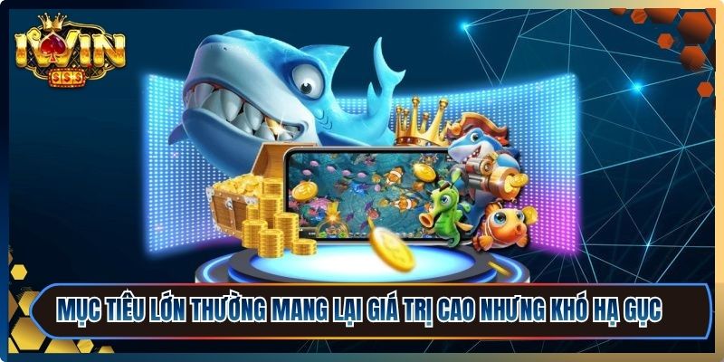 Mục tiêu lớn thường mang lại giá trị cao nhưng cũng khó hạ gục hơn